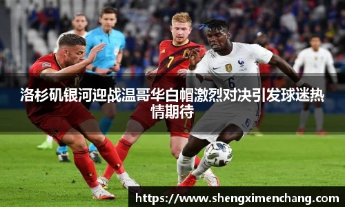 365英国洛杉矶银河迎战温哥华白帽激烈对决引发球迷热情期待